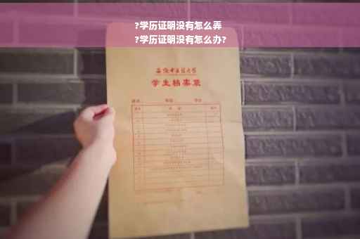 ?学历证明没有怎么弄
?学历证明没有怎么办?