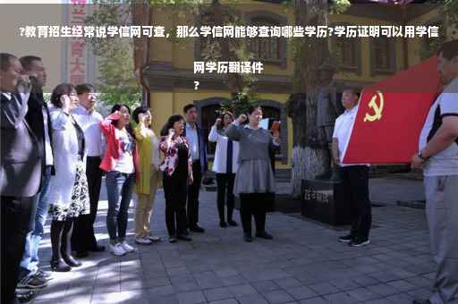 ?教育招生经常说学信网可查，那么学信网能够查询哪些学历?学历证明可以用学信网学历翻译件
?