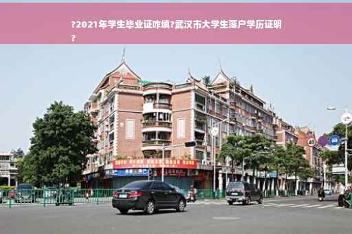 ?2021年学生毕业证咋填?武汉市大学生落户学历证明
?