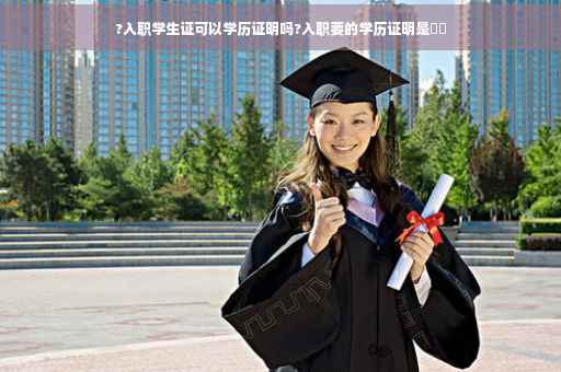 ?入职学生证可以学历证明吗?入职要的学历证明是⚡️