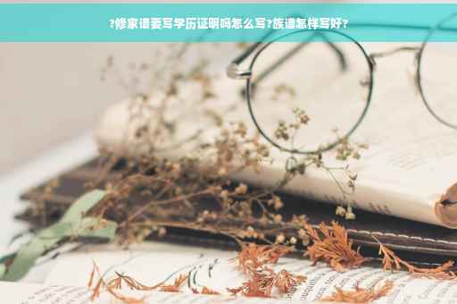 ?修家谱要写学历证明吗怎么写?族谱怎样写好?