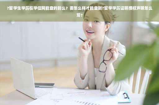 ?留学生学历在学信网能查的到么？要怎么样才能查到?留学学历证明授权声明怎么写?
