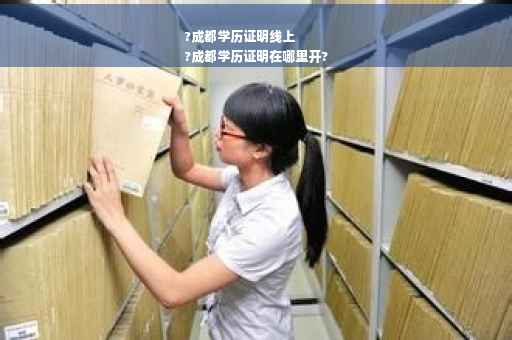 ?成都学历证明线上
?成都学历证明在哪里开?