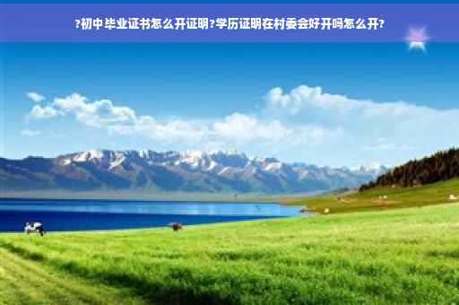 ?初中毕业证书怎么开证明?学历证明在村委会好开吗怎么开?