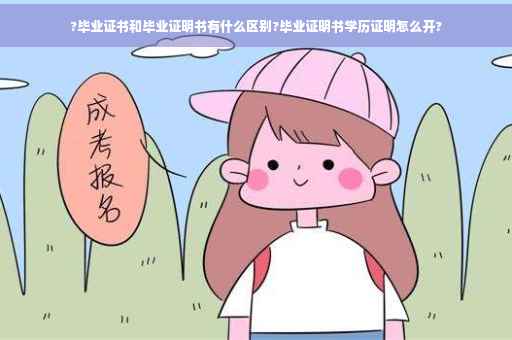 ?毕业证书和毕业证明书有什么区别?毕业证明书学历证明怎么开?
