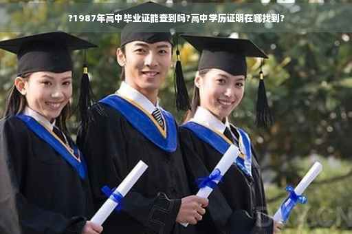 ?1987年高中毕业证能查到吗?高中学历证明在哪找到? ?1987年高中毕业证能查到吗?高中学历证明在哪找到?