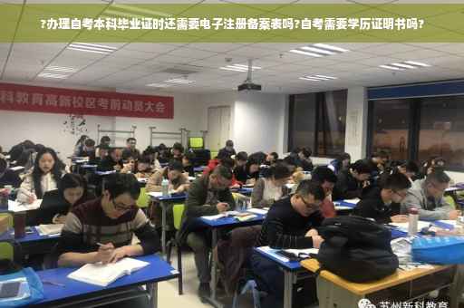 ?办理自考本科毕业证时还需要电子注册备案表吗?自考需要学历证明书吗?