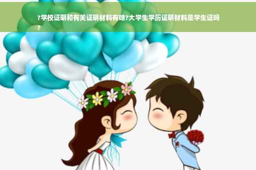?学校证明和有关证明材料有啥?大学生学历证明材料是学生证吗
?