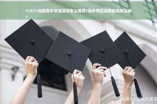 ?1977年的高中毕业证书怎么填写?高中学历证明板块怎么填
?