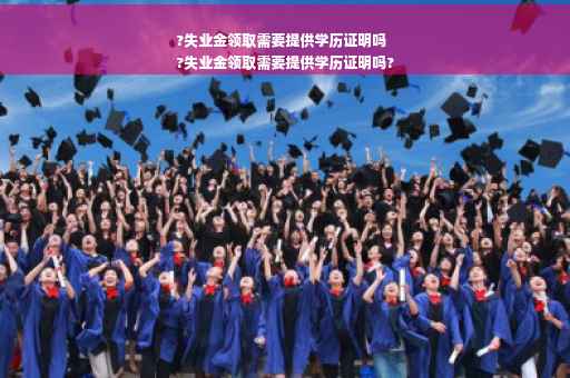 ?失业金领取需要提供学历证明吗
?失业金领取需要提供学历证明吗?