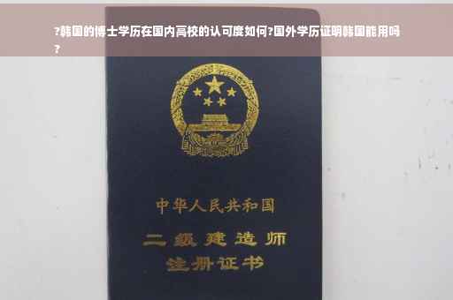 ?韩国的博士学历在国内高校的认可度如何?国外学历证明韩国能用吗
?