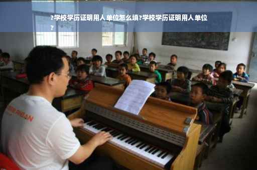 ?学校学历证明用人单位怎么填?学校学历证明用人单位
?