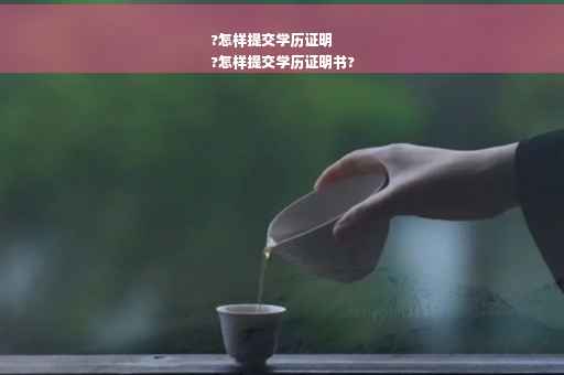 ?怎样提交学历证明
?怎样提交学历证明书?