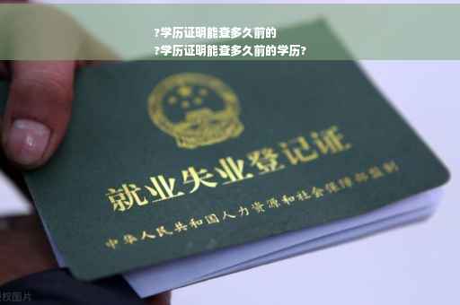 ?学历证明能查多久前的
?学历证明能查多久前的学历?