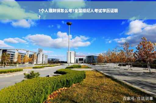 ?个人理财师怎么考?全国经纪人考试学历证明
?