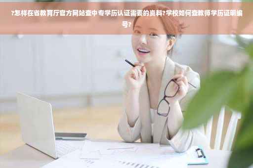 ?怎样在省教育厅官方网站查中专学历认证需要的资料?学校如何查教师学历证明编号?