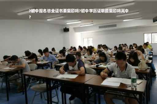 ?初中报名毕业证书要复印吗?初中学历证明能复印吗高中
?