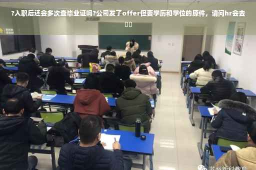 ?入职后还会多次查毕业证吗?公司发了offer但要学历和学位的原件，请问hr会去⚡️