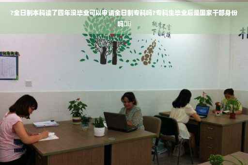 ?全日制本科读了四年没毕业可以申请全日制专科吗?专科生毕业后是国家干部身份吗⚡️