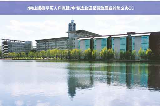 ?佛山顺德学历入户流程?中专毕业证是劳动局发的怎么办⚡️