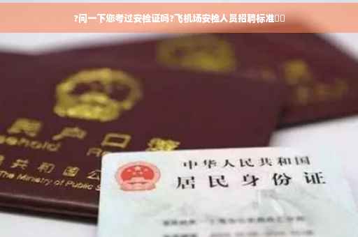 ?问一下您考过安检证吗?飞机场安检人员招聘标准⚡️