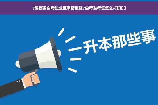 ?陕西省自考毕业证申请流程?自考准考证怎么打印⚡️