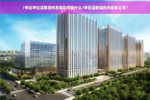 ?学历学位证明原件及复印件是什么?学历证明信的内容怎么写?