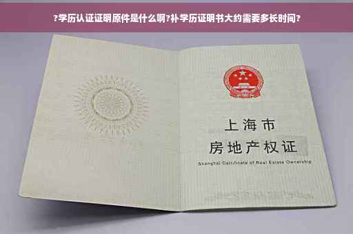 ?学历认证证明原件是什么啊?补学历证明书大约需要多长时间? ?学历认证证明原件是什么啊?补学历证明书大约需要多长时间?