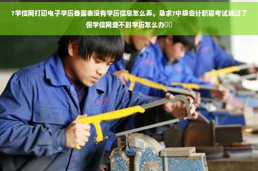 ?学信网打印电子学历备案表没有学历信息怎么弄。急求?中级会计职称考试通过了但学信网查不到学历怎么办⚡️