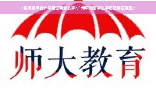 ?报考初级会计学籍证明怎么弄?广州申请留学生学历证明在哪里? ?报考初级会计学籍证明怎么弄?广州申请留学生学历证明在哪里?