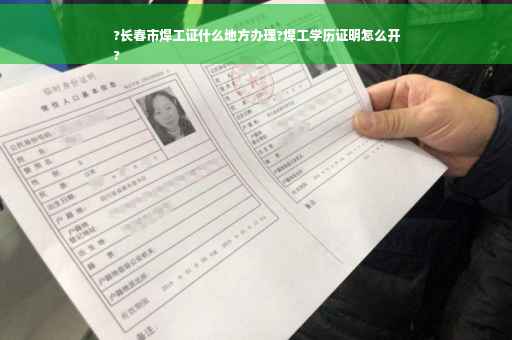 ?长春市焊工证什么地方办理?焊工学历证明怎么开
?