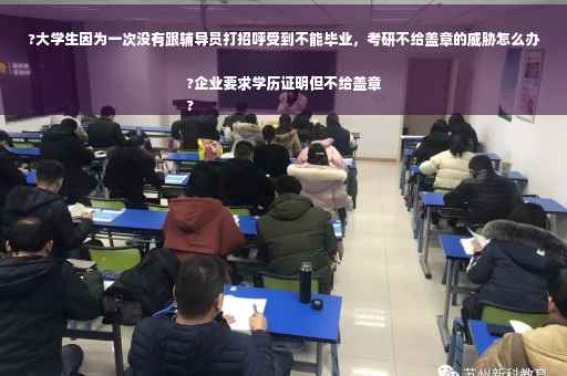 ?大学生因为一次没有跟辅导员打招呼受到不能毕业，考研不给盖章的威胁怎么办?企业要求学历证明但不给盖章
?