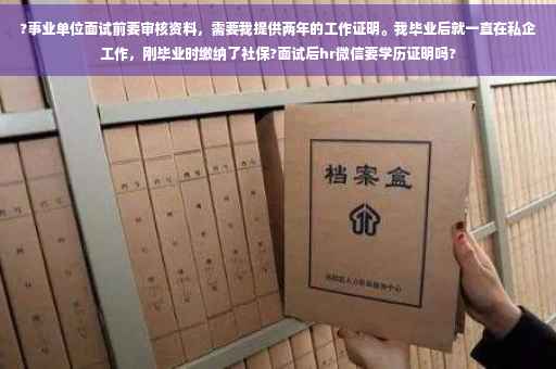 ?事业单位面试前要审核资料，需要我提供两年的工作证明。我毕业后就一直在私企工作，刚毕业时缴纳了社保?面试后hr微信要学历证明吗?