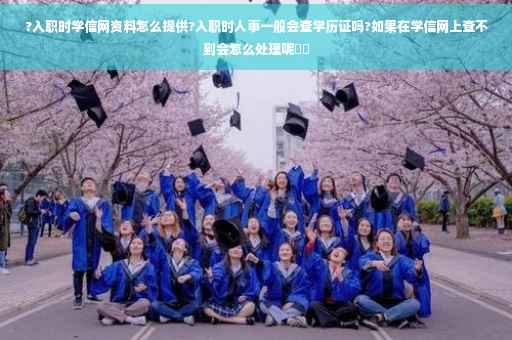 ?入职时学信网资料怎么提供?入职时人事一般会查学历证吗?如果在学信网上查不到会怎么处理呢⚡️