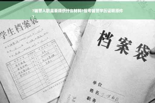 ?辅警入职需要提供什么材料?报考辅警学历证明原件
?