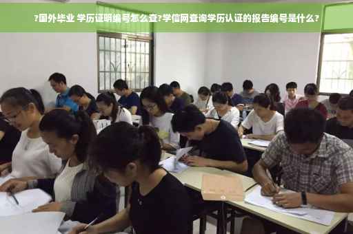 ?国外毕业 学历证明编号怎么查?学信网查询学历认证的报告编号是什么?