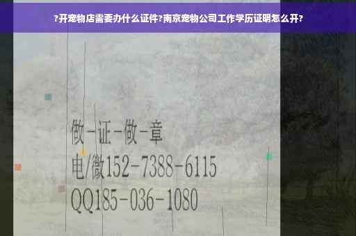 ?开宠物店需要办什么证件?南京宠物公司工作学历证明怎么开?