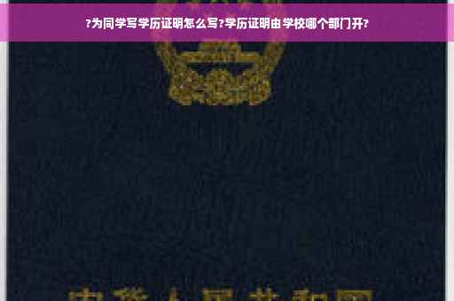 ?为同学写学历证明怎么写?学历证明由学校哪个部门开?