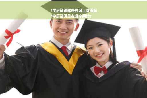 ?学历证明都是在网上查看吗
?学历证明是在哪个网站?