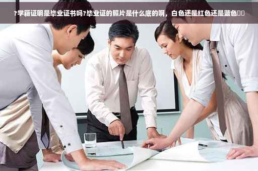 ?学籍证明是毕业证书吗?毕业证的照片是什么底的啊，白色还是红色还是蓝色⚡️