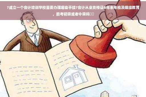 ?成立一个会计培训学校需要办理哪些手续?会计从业资格证8年未年检及继续教育，能考初级或者中级吗⚡️