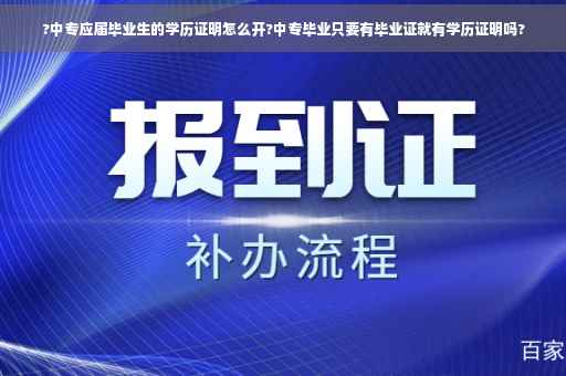 ?中专应届毕业生的学历证明怎么开?中专毕业只要有毕业证就有学历证明吗?