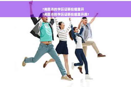 ?南昌市的学历证明在哪里开
?南昌市的学历证明在哪里开具?