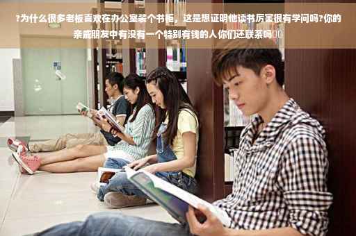 ?为什么很多老板喜欢在办公室装个书柜，这是想证明他读书厉害很有学问吗?你的亲戚朋友中有没有一个特别有钱的人你们还联系吗⚡️