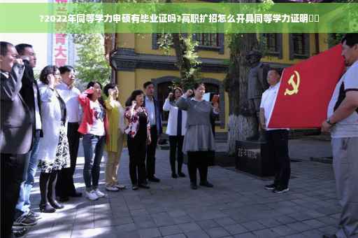 ?2022年同等学力申硕有毕业证吗?高职扩招怎么开具同等学力证明⚡️