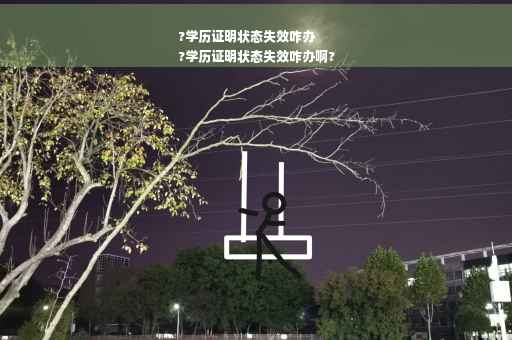 ?学历证明状态失效咋办
?学历证明状态失效咋办啊?
