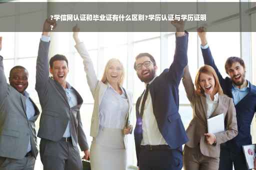 ?学信网认证和毕业证有什么区别?学历认证与学历证明
?
