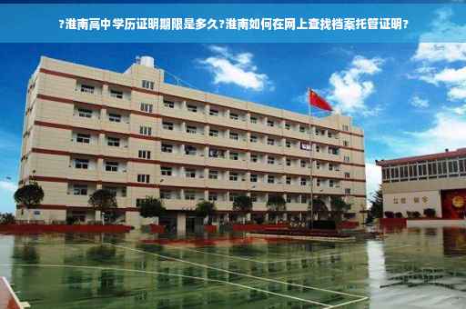 ?淮南高中学历证明期限是多久?淮南如何在网上查找档案托管证明? ?淮南高中学历证明期限是多久?淮南如何在网上查找档案托管证明?