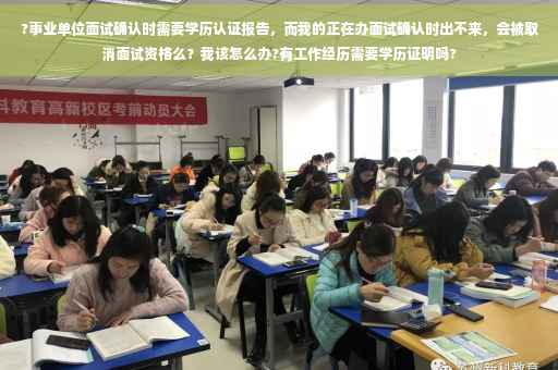 ?事业单位面试确认时需要学历认证报告，而我的正在办面试确认时出不来，会被取消面试资格么？我该怎么办?有工作经历需要学历证明吗?