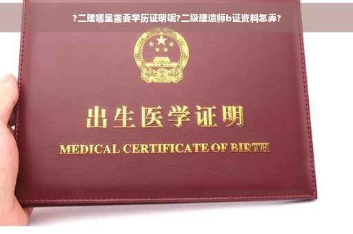 ?二建哪里需要学历证明呢?二级建造师b证资料怎弄?